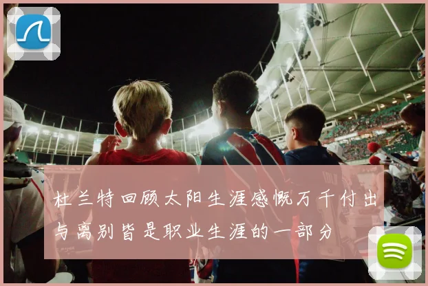 杜兰特回顾太阳生涯感慨万千付出与离别皆是职业生涯的一部分