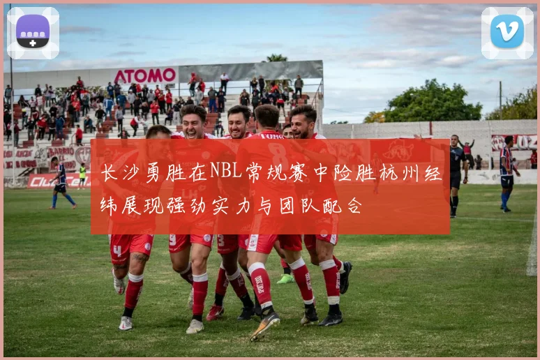 长沙勇胜在NBL常规赛中险胜杭州经纬展现强劲实力与团队配合