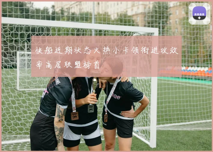 快船近期状态火热小卡领衔进攻效率高居联盟榜首