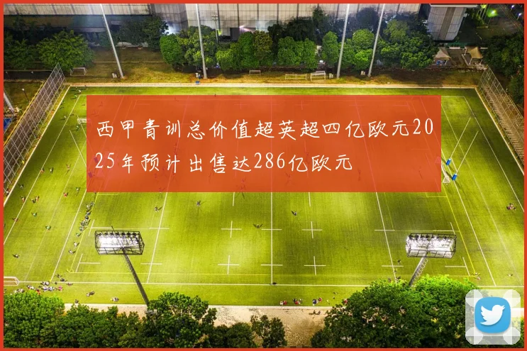 西甲青训总价值超英超四亿欧元2025年预计出售达286亿欧元
