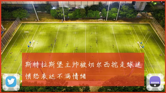 斯特拉斯堡主帅被切尔西挖走球迷愤怒表达不满情绪