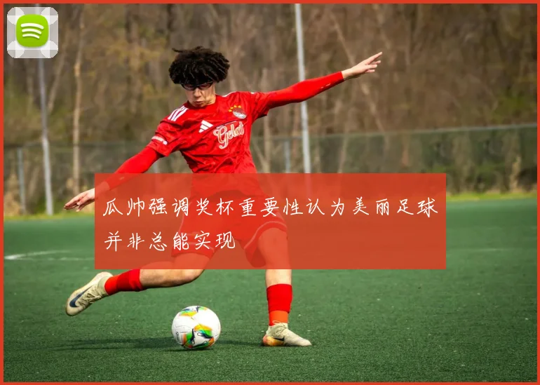 瓜帅强调奖杯重要性认为美丽足球并非总能实现
