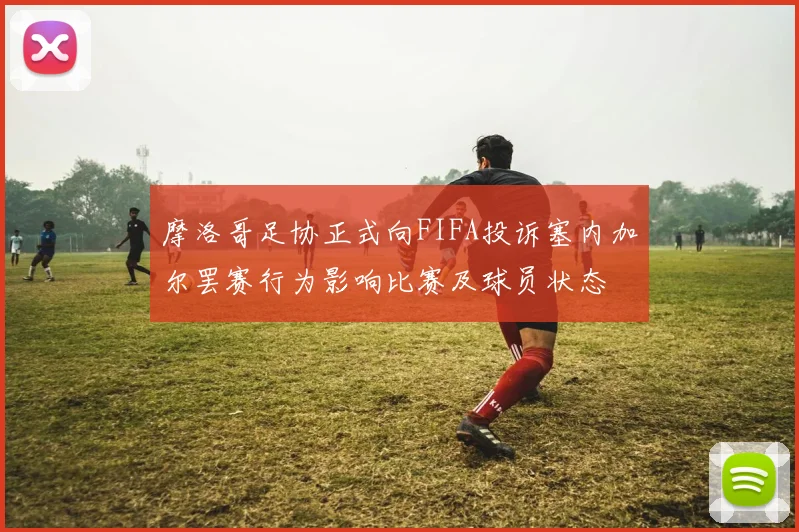 摩洛哥足协正式向FIFA投诉塞内加尔罢赛行为影响比赛及球员状态