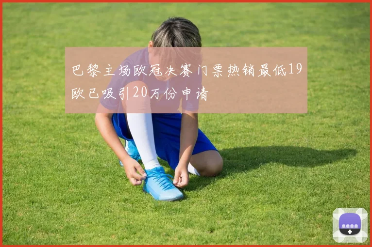 巴黎主场欧冠决赛门票热销最低19欧已吸引20万份申请