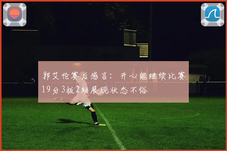 郭艾伦赛后感言：开心能继续比赛19分3板2助展现状态不俗